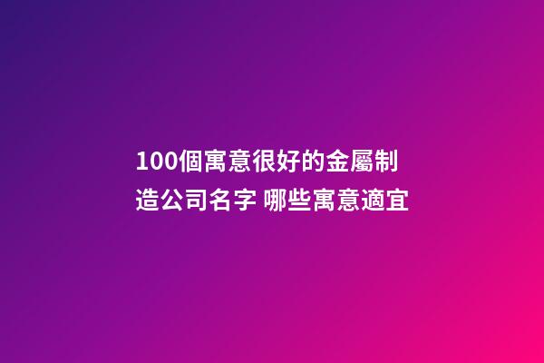 100個寓意很好的金屬制造公司名字 哪些寓意適宜-第1張-公司起名-玄機派